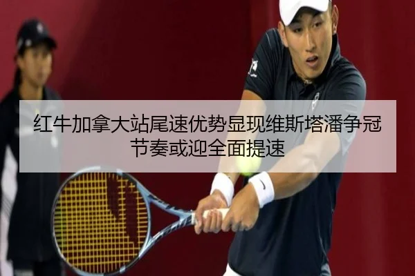 红牛加拿大站尾速优势显现维斯塔潘争冠节奏或迎全面提速