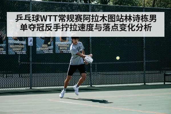 乒乓球WTT常规赛阿拉木图站林诗栋男单夺冠反手拧拉速度与落点变化分析