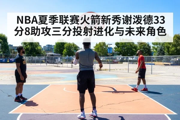 NBA夏季联赛火箭新秀谢泼德33分8助攻三分投射进化与未来角色