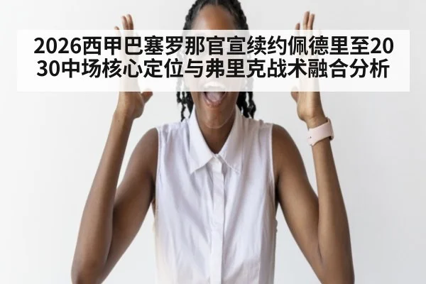 2026西甲巴塞罗那官宣续约佩德里至2030中场核心定位与弗里克战术融合分析