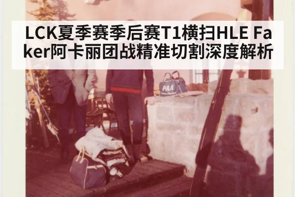 LCK夏季赛季后赛T1横扫HLE Faker阿卡丽团战精准切割深度解析