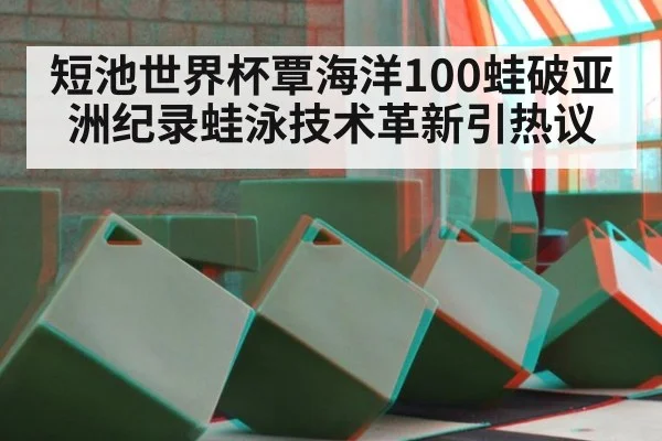 短池世界杯覃海洋100蛙破亚洲纪录蛙泳技术革新引热议
