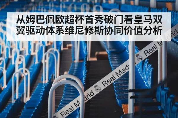 从姆巴佩欧超杯首秀破门看皇马双翼驱动体系维尼修斯协同价值分析