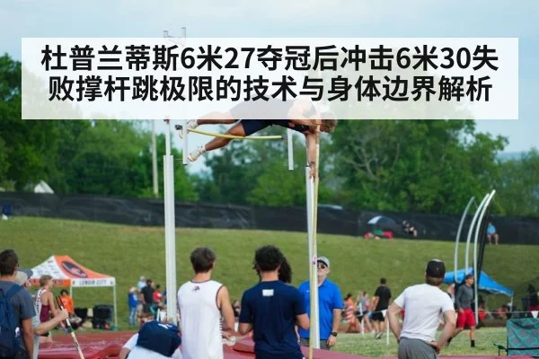 杜普兰蒂斯6米27夺冠后冲击6米30失败撑杆跳极限的技术与身体边界解析