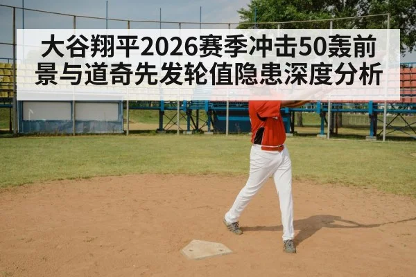 大谷翔平2026赛季冲击50轰前景与道奇先发轮值隐患深度分析