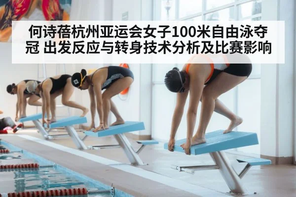 何诗蓓杭州亚运会女子100米自由泳夺冠 出发反应与转身技术分析及比赛影响