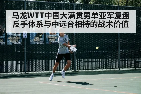 马龙WTT中国大满贯男单亚军复盘 反手体系与中远台相持的战术价值