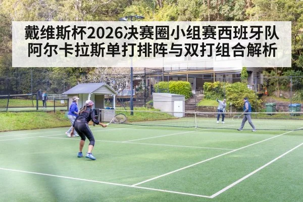 戴维斯杯2026决赛圈小组赛西班牙队阿尔卡拉斯单打排阵与双打组合解析