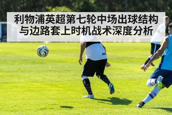 利物浦英超第七轮中场出球结构与边路套上时机战术深度分析