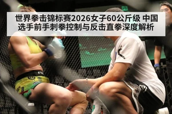 世界拳击锦标赛2026女子60公斤级 中国选手前手刺拳控制与反击直拳深度解析