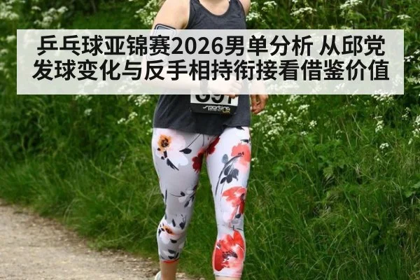 乒乓球亚锦赛2026男单分析 从邱党发球变化与反手相持衔接看借鉴价值