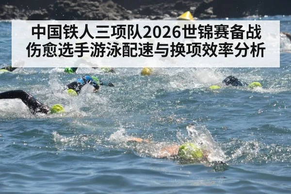 中国铁人三项队2026世锦赛备战 伤愈选手游泳配速与换项效率分析