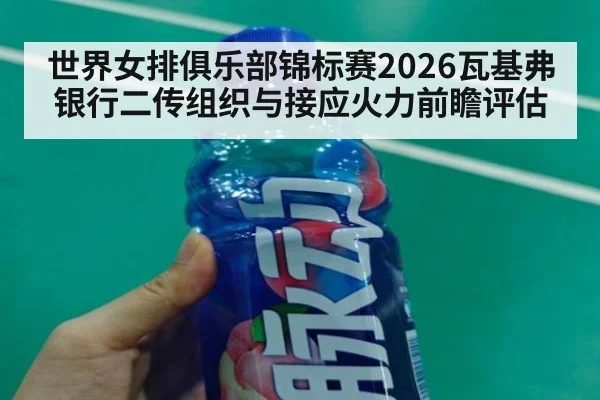 世界女排俱乐部锦标赛2026瓦基弗银行二传组织与接应火力前瞻评估