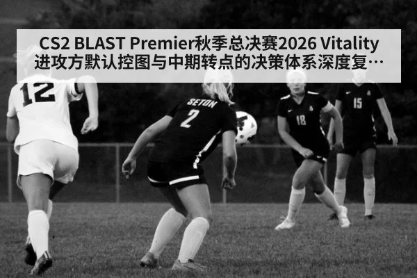 CS2 BLAST Premier秋季总决赛2026 Vitality进攻方默认控图与中期转点的决策体系深度复盘解析
