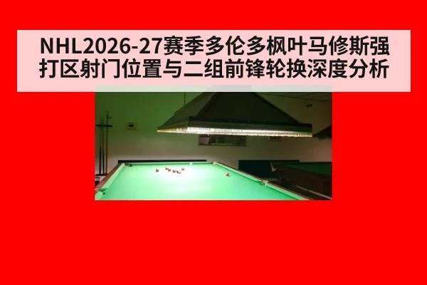 NHL2026-27赛季多伦多枫叶马修斯强打区射门位置与二组前锋轮换深度分析